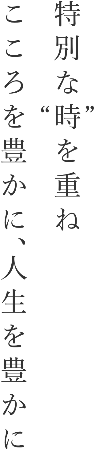 特別な“時”を重ねこころを豊かに人生を豊かに